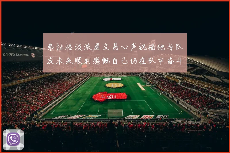 弗拉格谈浓眉交易心声祝福他与队友未来顺利感慨自己仍在队中奋斗