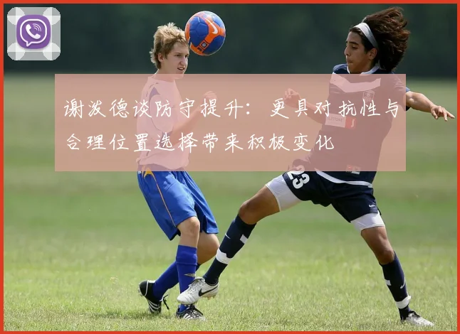 谢泼德谈防守提升：更具对抗性与合理位置选择带来积极变化
