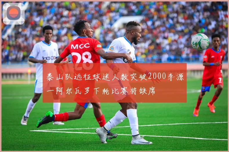 泰山队远征球迷人数突破2000李源一阿尔瓦罗下轮比赛将缺席
