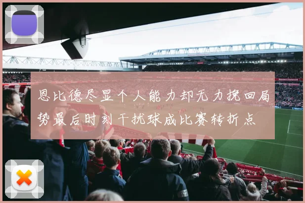 恩比德尽显个人能力却无力挽回局势最后时刻干扰球成比赛转折点