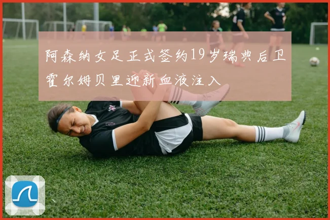 阿森纳女足正式签约19岁瑞典后卫霍尔姆贝里迎新血液注入