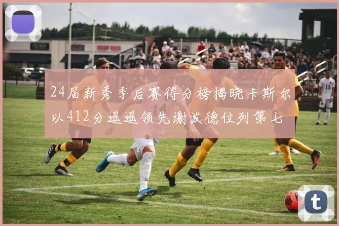 24届新秀季后赛得分榜揭晓卡斯尔以412分遥遥领先谢泼德位列第七