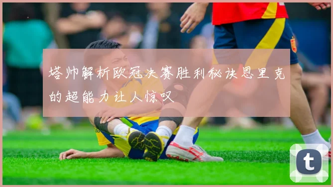 塔帅解析欧冠决赛胜利秘诀恩里克的超能力让人惊叹