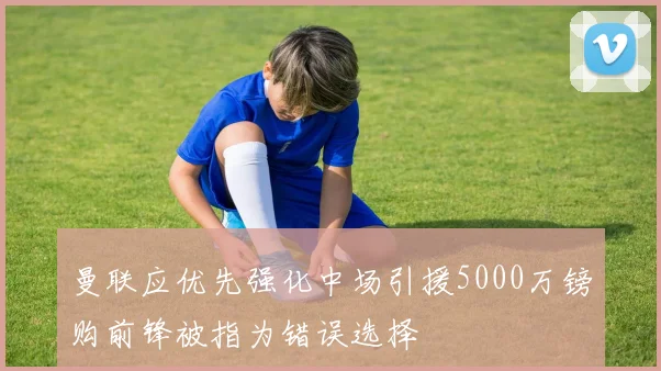 曼联应优先强化中场引援5000万镑购前锋被指为错误选择