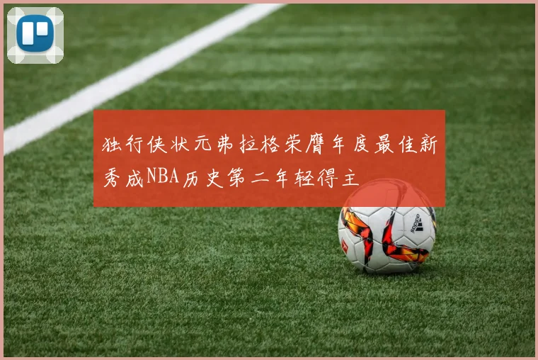 独行侠状元弗拉格荣膺年度最佳新秀成NBA历史第二年轻得主