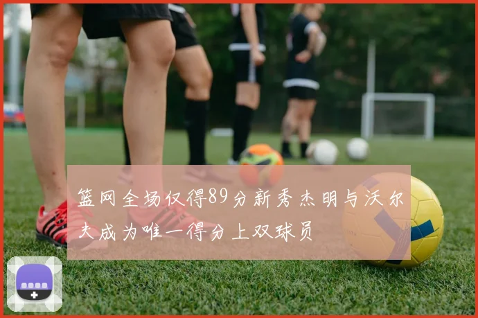 篮网全场仅得89分新秀杰明与沃尔夫成为唯一得分上双球员