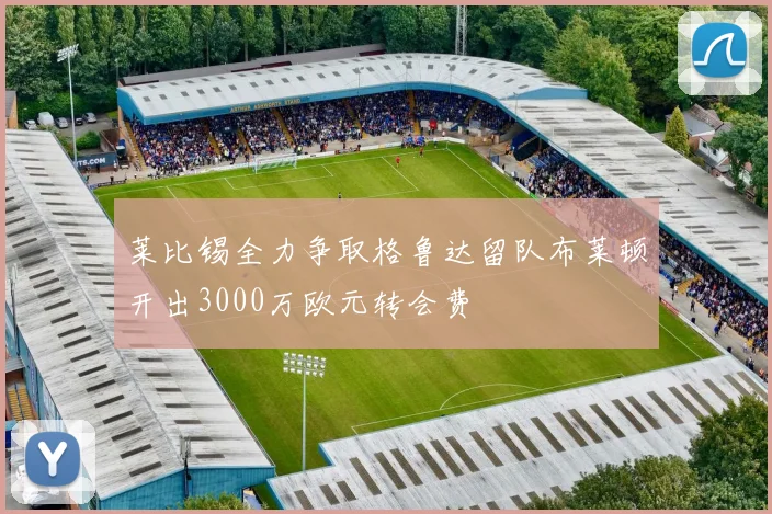 莱比锡全力争取格鲁达留队布莱顿开出3000万欧元转会费