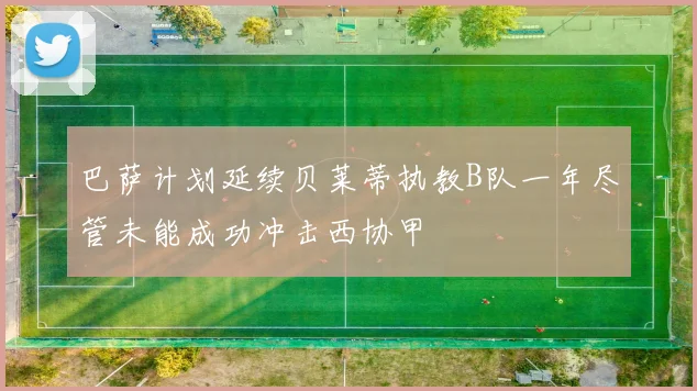 巴萨计划延续贝莱蒂执教B队一年尽管未能成功冲击西协甲