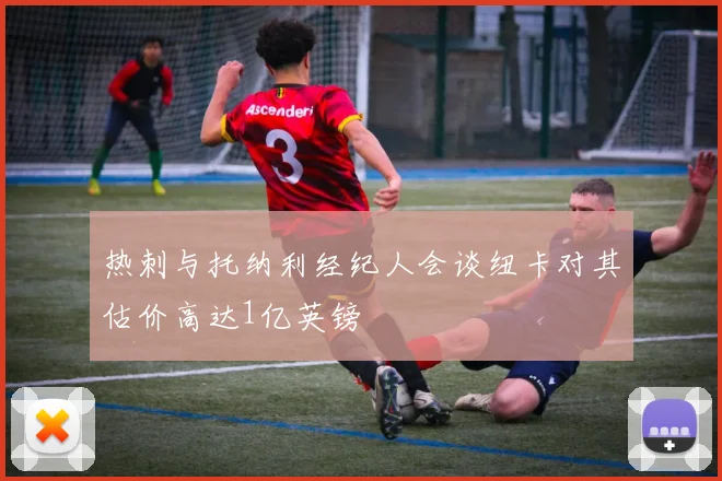 热刺与托纳利经纪人会谈纽卡对其估价高达1亿英镑