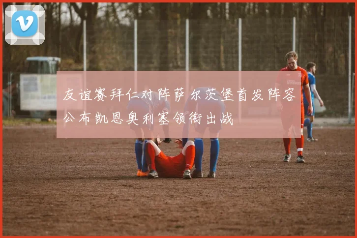 友谊赛拜仁对阵萨尔茨堡首发阵容公布凯恩奥利塞领衔出战