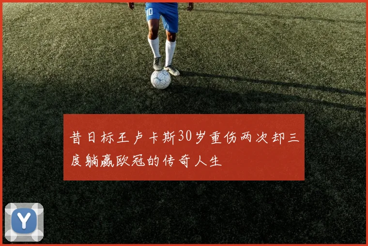 昔日标王卢卡斯30岁重伤两次却三度躺赢欧冠的传奇人生