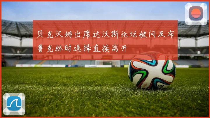 贝克汉姆出席达沃斯论坛被问及布鲁克林时选择直接离开