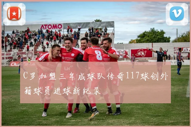 C罗加盟三年成球队传奇117球创外籍球员进球新纪录