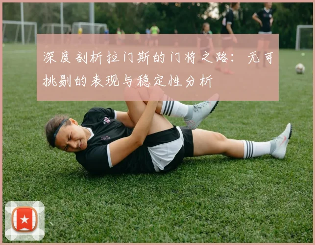 深度剖析拉门斯的门将之路：无可挑剔的表现与稳定性分析