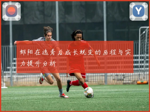 邹阳在选秀后成长蜕变的历程与实力提升分析