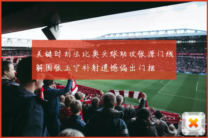 关键时刻法比奥头球助攻张源门线解围张玉宁补射遗憾偏出门框