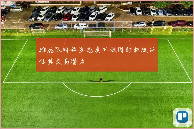 雄鹿队对希罗态度开放同时积极评估其交易潜力