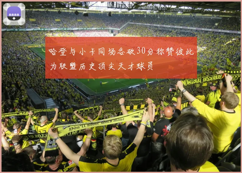 哈登与小卡同场各砍30分称赞彼此为联盟历史顶尖天才球员