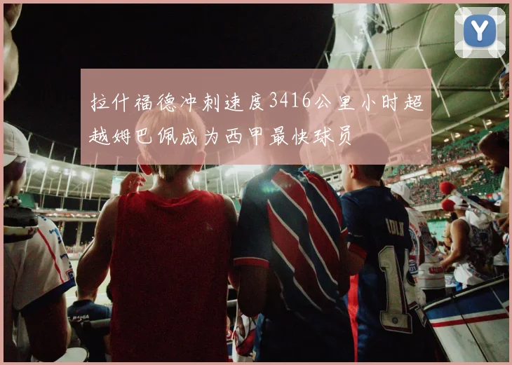 拉什福德冲刺速度3416公里小时超越姆巴佩成为西甲最快球员