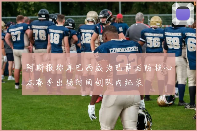 阿斯报称库巴西成为巴萨后防核心本赛季出场时间创队内纪录