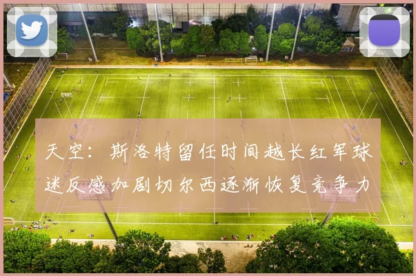 天空：斯洛特留任时间越长红军球迷反感加剧切尔西逐渐恢复竞争力