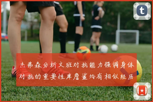 杰弗森分析文班对抗能力强调身体对抗的重要性库詹鲨均有相似经历