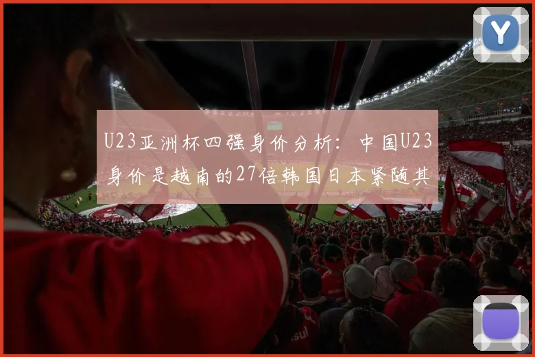 U23亚洲杯四强身价分析：中国U23身价是越南的27倍韩国日本紧随其后