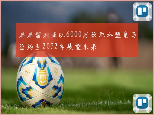 库库雷利亚以6000万欧元加盟皇马签约至2032年展望未来