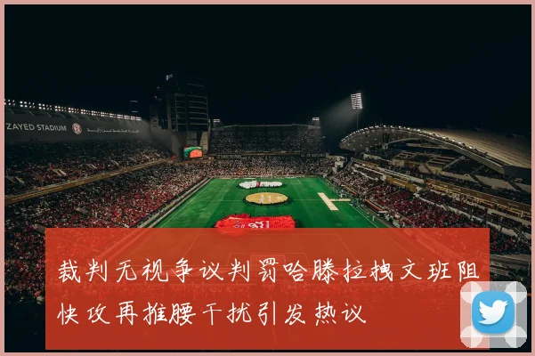 裁判无视争议判罚哈滕拉拽文班阻快攻再推腰干扰引发热议