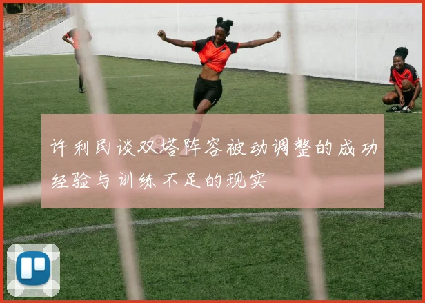 许利民谈双塔阵容被动调整的成功经验与训练不足的现实