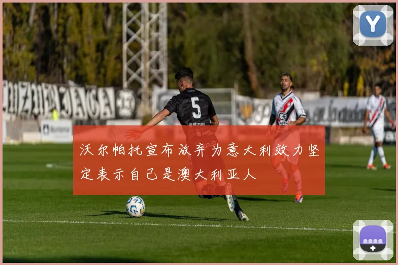 沃尔帕托宣布放弃为意大利效力坚定表示自己是澳大利亚人