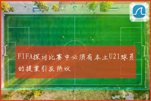 FIFA探讨比赛中必须有本土U21球员的提案引发热议