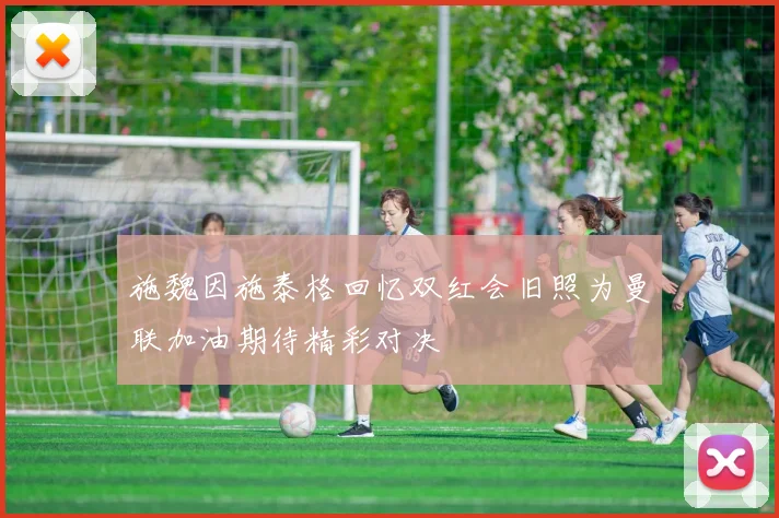 施魏因施泰格回忆双红会旧照为曼联加油期待精彩对决