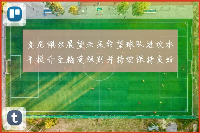 克尼佩尔展望未来希望球队进攻水平提升至精英级别并持续保持良好状态