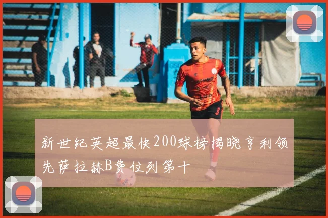 新世纪英超最快200球榜揭晓亨利领先萨拉赫B费位列第十
