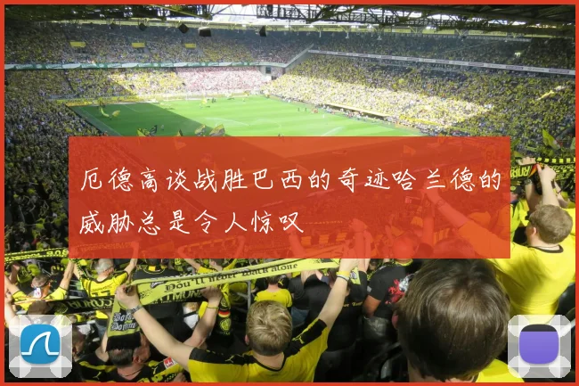 厄德高谈战胜巴西的奇迹哈兰德的威胁总是令人惊叹