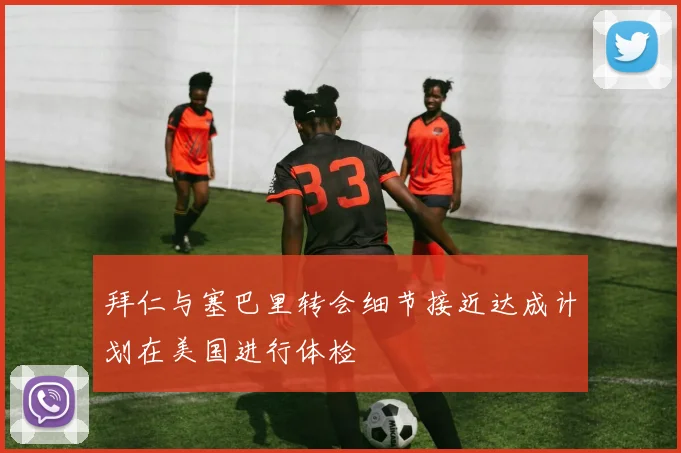 拜仁与塞巴里转会细节接近达成计划在美国进行体检